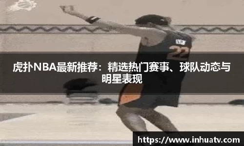 虎扑NBA最新推荐：精选热门赛事、球队动态与明星表现