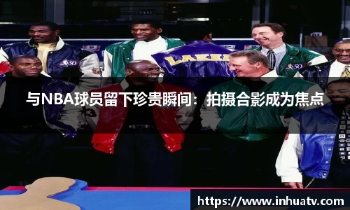 与NBA球员留下珍贵瞬间：拍摄合影成为焦点
